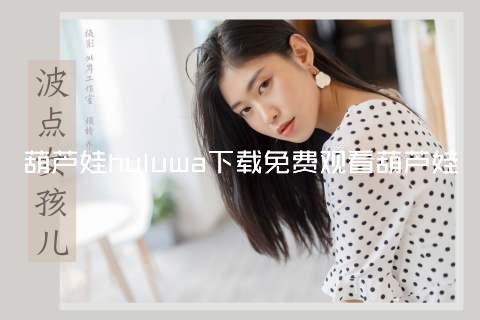 葫芦娃huluwa下载免费观看葫芦娃